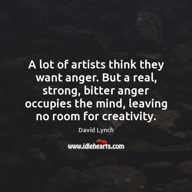 A lot of artists think they want anger. But a real, strong, Image