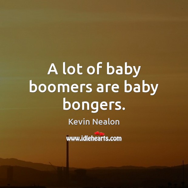 A lot of baby boomers are baby bongers. Image