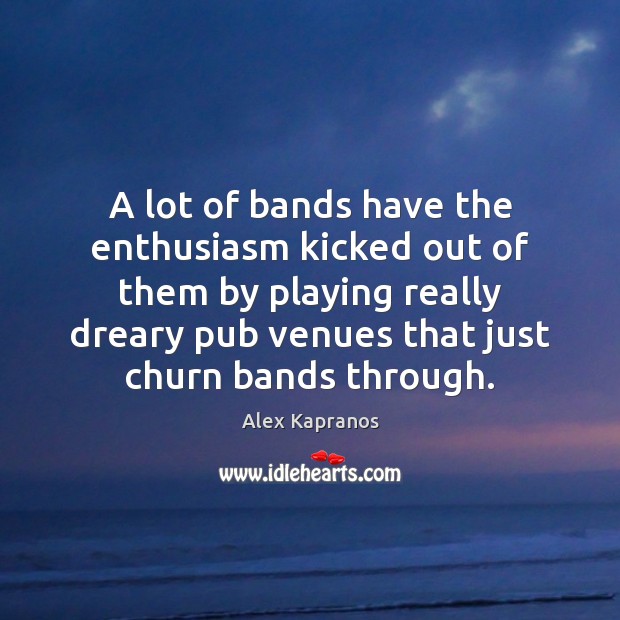 A lot of bands have the enthusiasm kicked out of them by Alex Kapranos Picture Quote