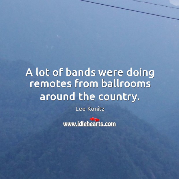 A lot of bands were doing remotes from ballrooms around the country. Lee Konitz Picture Quote
