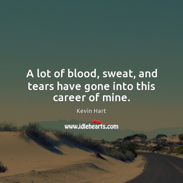 A lot of blood, sweat, and tears have gone into this career of mine. Kevin Hart Picture Quote