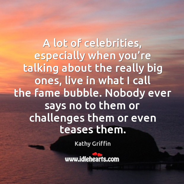 A lot of celebrities, especially when you’re talking about the really big ones Kathy Griffin Picture Quote