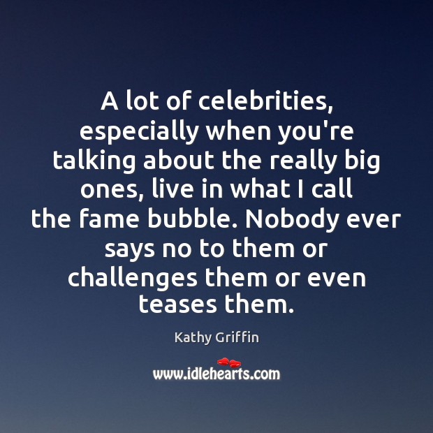 A lot of celebrities, especially when you’re talking about the really big Kathy Griffin Picture Quote