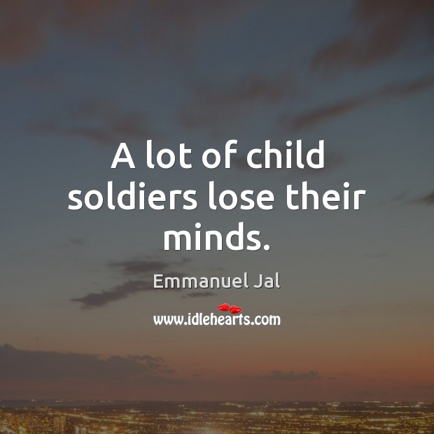 A lot of child soldiers lose their minds. Emmanuel Jal Picture Quote