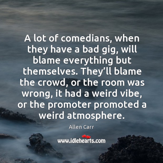 A lot of comedians, when they have a bad gig, will blame everything but themselves. Allen Carr Picture Quote