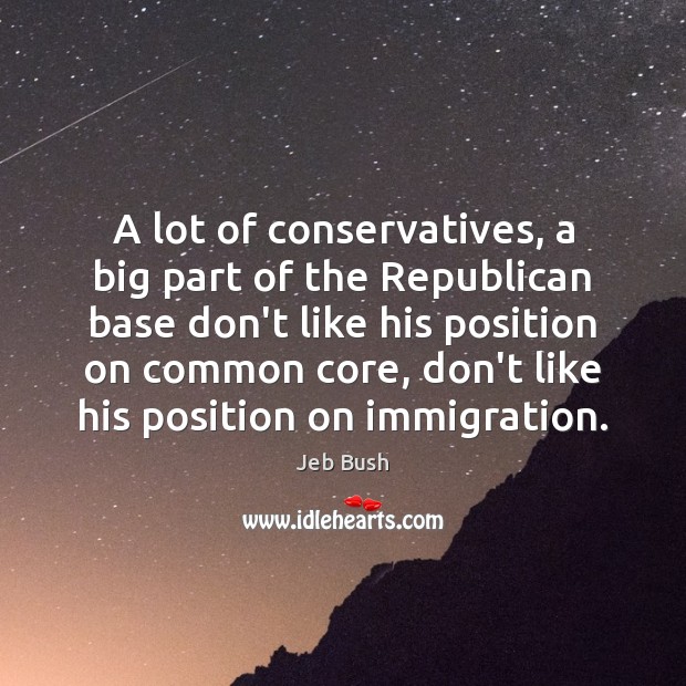 A lot of conservatives, a big part of the Republican base don’t Jeb Bush Picture Quote