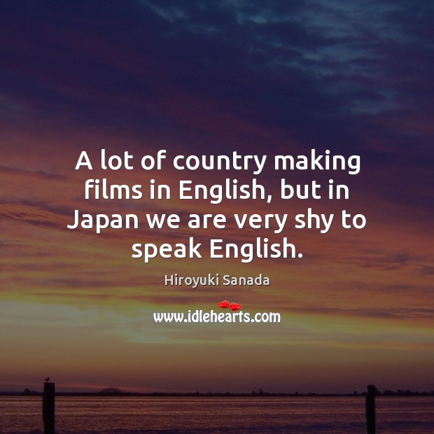A lot of country making films in English, but in Japan we are very shy to speak English. Hiroyuki Sanada Picture Quote