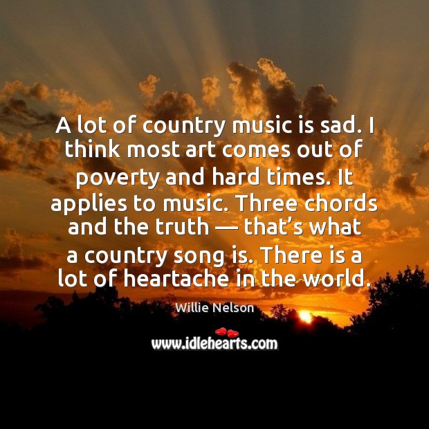 A lot of country music is sad. I think most art comes Image