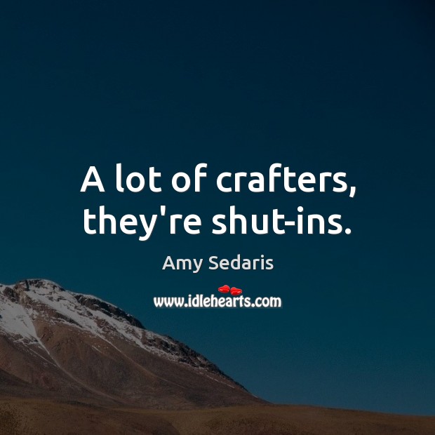 A lot of crafters, they’re shut-ins. Image