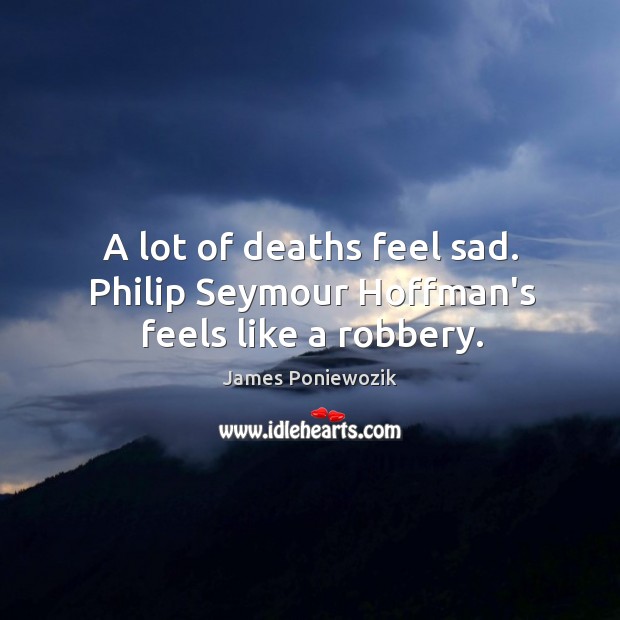 A lot of deaths feel sad. Philip Seymour Hoffman’s feels like a robbery. James Poniewozik Picture Quote
