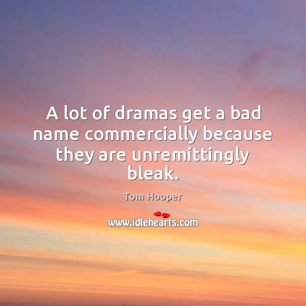 A lot of dramas get a bad name commercially because they are unremittingly bleak. Tom Hooper Picture Quote