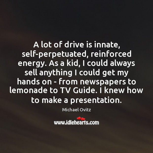 A lot of drive is innate, self-perpetuated, reinforced energy. As a kid, Michael Ovitz Picture Quote