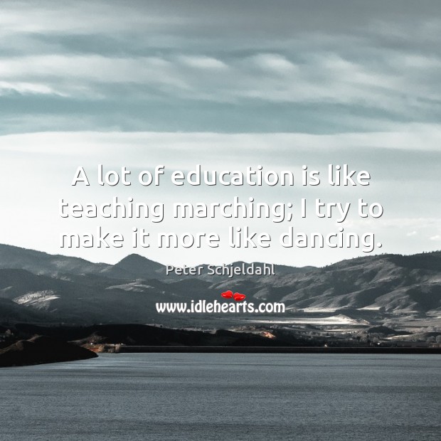 A lot of education is like teaching marching; I try to make it more like dancing. 