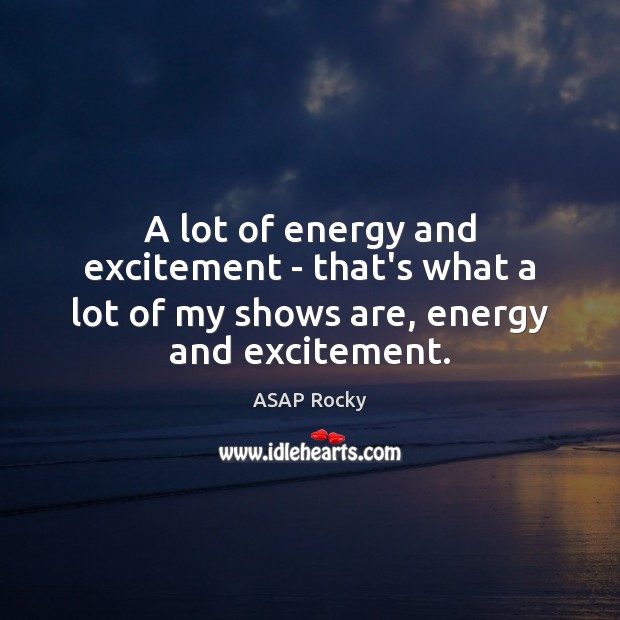 A lot of energy and excitement – that’s what a lot of my shows are, energy and excitement. Image