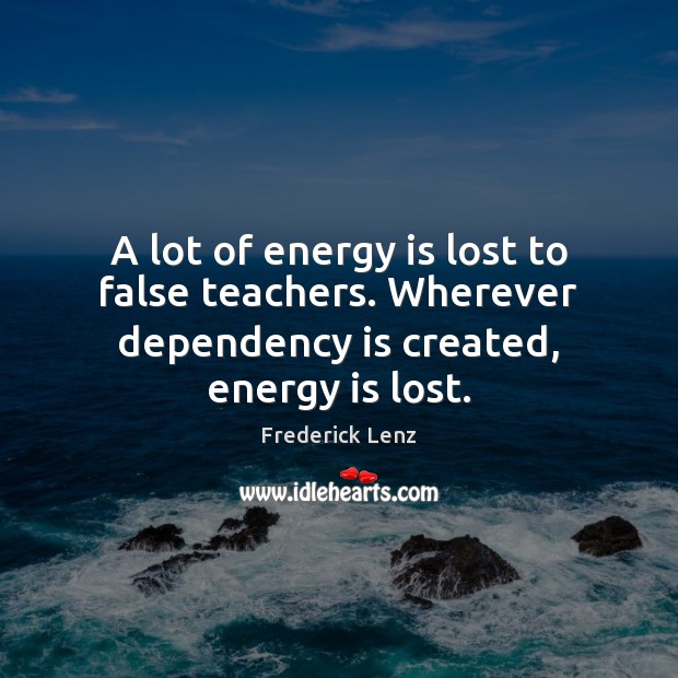 A lot of energy is lost to false teachers. Wherever dependency is created, energy is lost. 