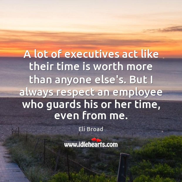 A lot of executives act like their time is worth more than Eli Broad Picture Quote