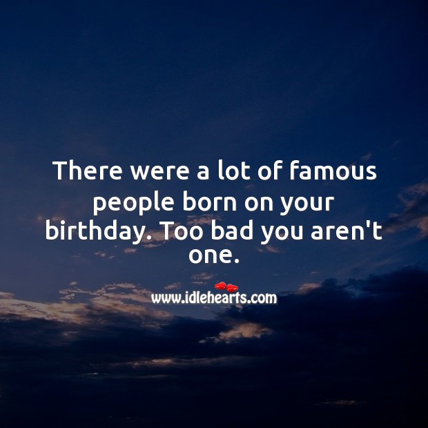 A lot of famous people were born on your birthday. Too bad you aren’t one. Funny Birthday Messages Image