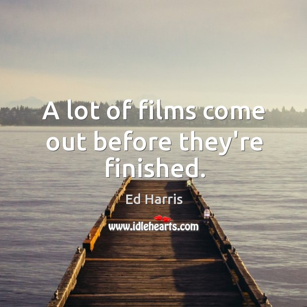 A lot of films come out before they’re finished. Ed Harris Picture Quote