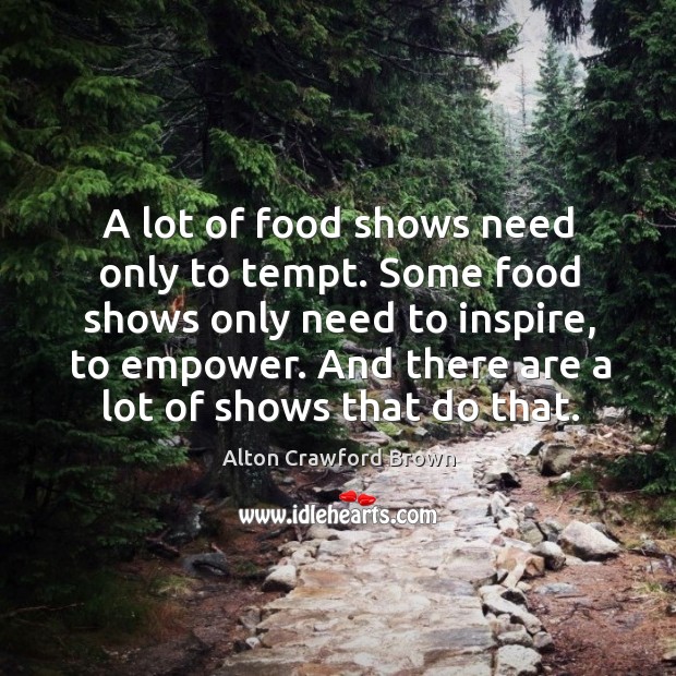 A lot of food shows need only to tempt. Some food shows only need to inspire, to empower. Alton Crawford Brown Picture Quote