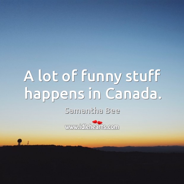 A lot of funny stuff happens in canada. Samantha Bee Picture Quote