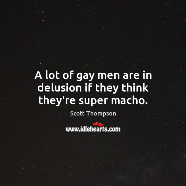 A lot of gay men are in delusion if they think they’re super macho. Scott Thompson Picture Quote