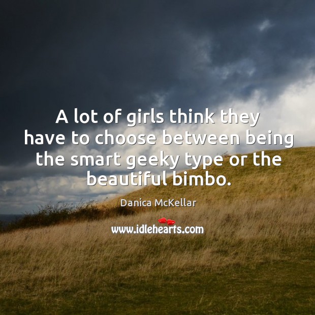 A lot of girls think they have to choose between being the smart geeky type or the beautiful bimbo. Danica McKellar Picture Quote