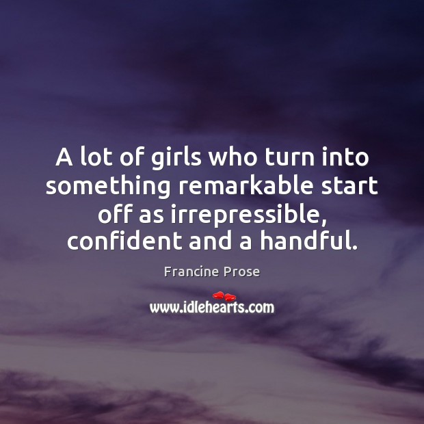 A lot of girls who turn into something remarkable start off as Francine Prose Picture Quote