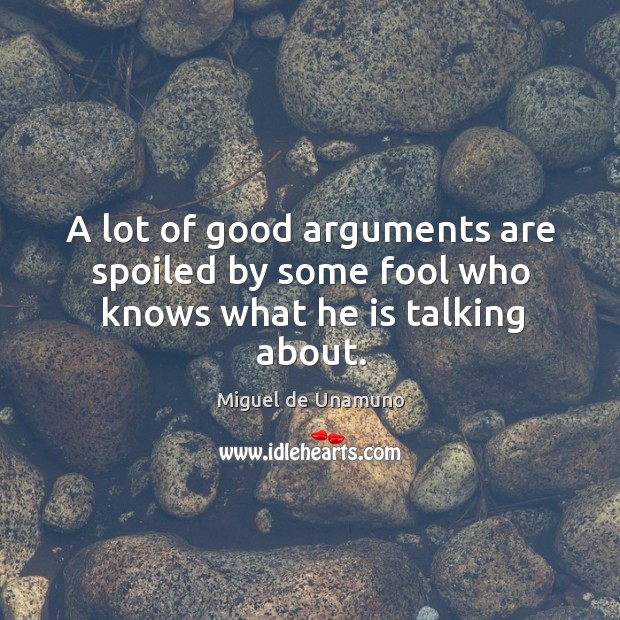 A lot of good arguments are spoiled by some fool who knows what he is talking about. Miguel de Unamuno Picture Quote