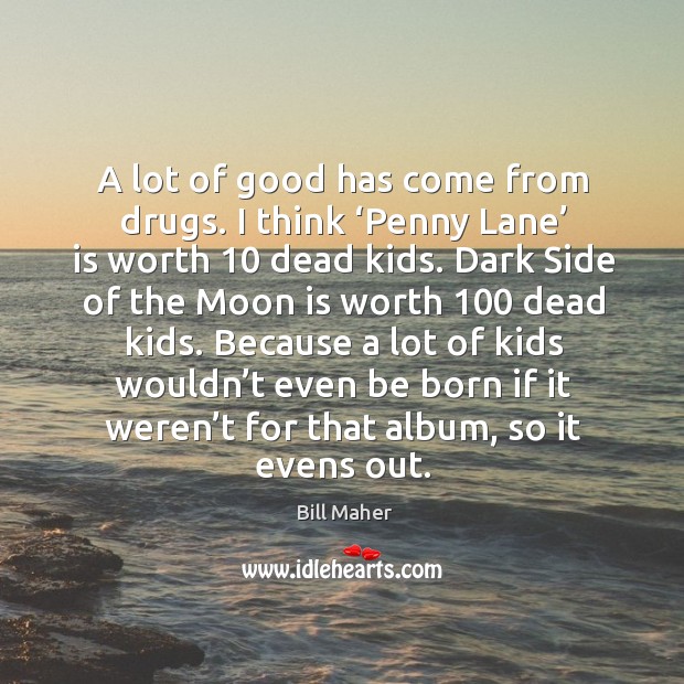 A lot of good has come from drugs. I think ‘penny lane’ is worth 10 dead kids. Bill Maher Picture Quote