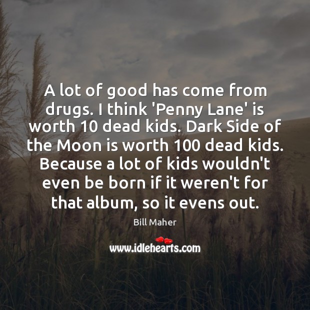 A lot of good has come from drugs. I think ‘Penny Lane’ Image