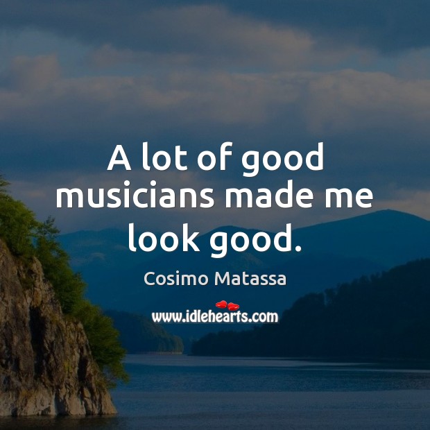 A lot of good musicians made me look good. Cosimo Matassa Picture Quote