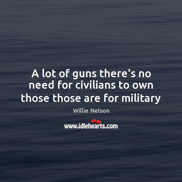A lot of guns there’s no need for civilians to own those those are for military Willie Nelson Picture Quote
