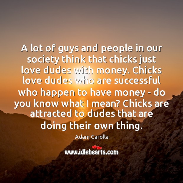 A lot of guys and people in our society think that chicks Adam Carolla Picture Quote