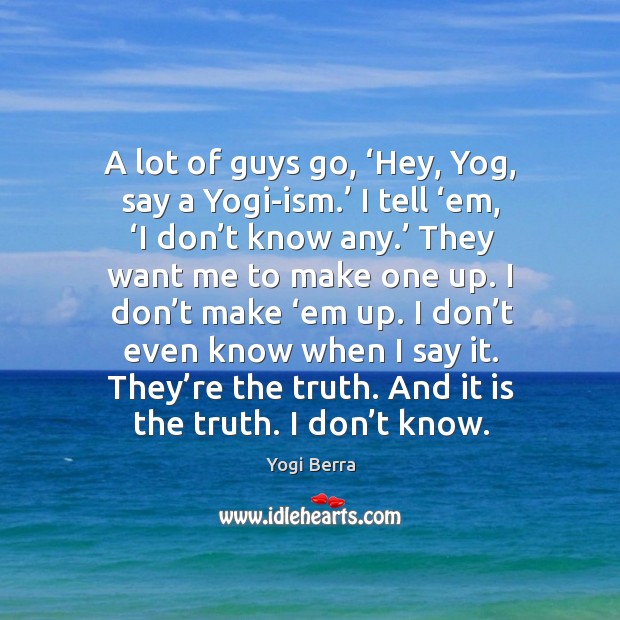 A lot of guys go, ‘hey, yog, say a yogi-ism.’ I tell ‘em, ‘i don’t know any. Yogi Berra Picture Quote