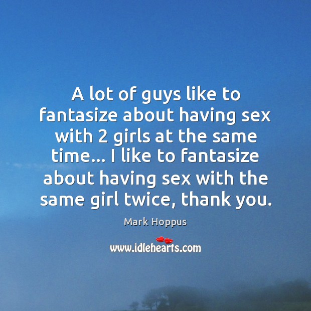 A lot of guys like to fantasize about having sex with 2 girls Mark Hoppus Picture Quote
