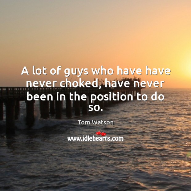 A lot of guys who have have never choked, have never been in the position to do so. Tom Watson Picture Quote