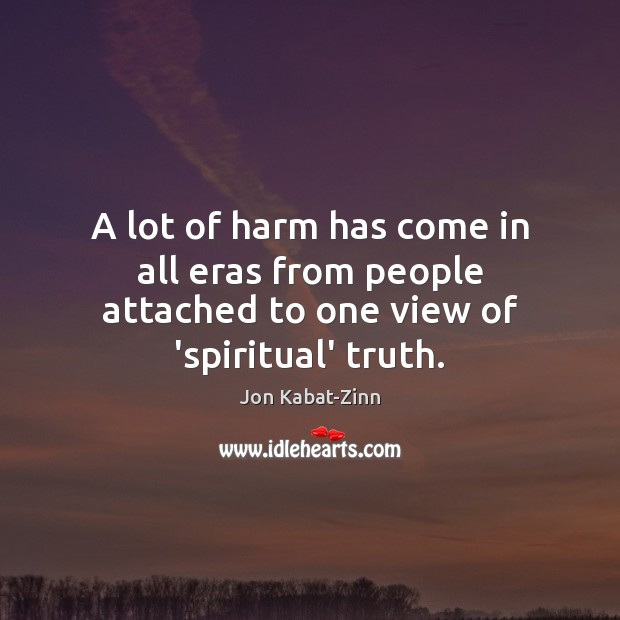 A lot of harm has come in all eras from people attached to one view of ‘spiritual’ truth. Jon Kabat-Zinn Picture Quote