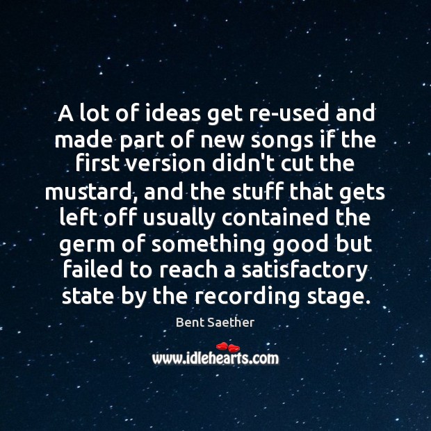 A lot of ideas get re-used and made part of new songs Bent Saether Picture Quote