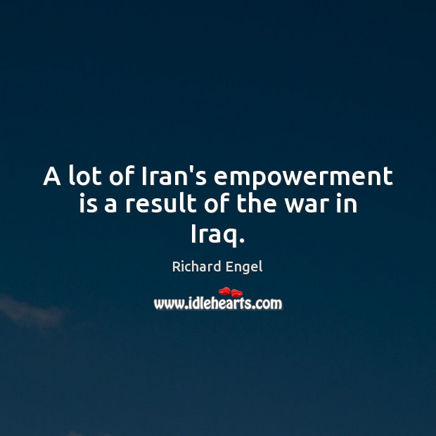A lot of Iran’s empowerment is a result of the war in Iraq. Richard Engel Picture Quote