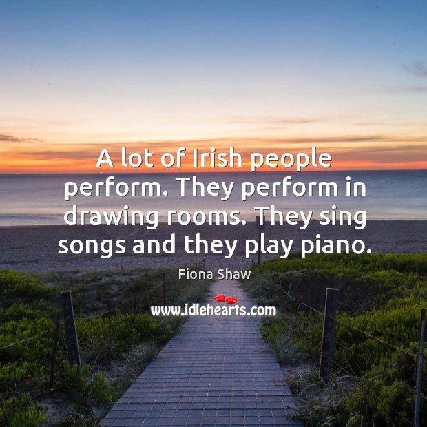 A lot of irish people perform. They perform in drawing rooms. They sing songs and they play piano. Fiona Shaw Picture Quote