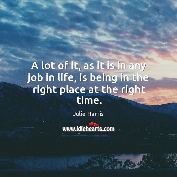 A lot of it, as it is in any job in life, is being in the right place at the right time. Julie Harris Picture Quote