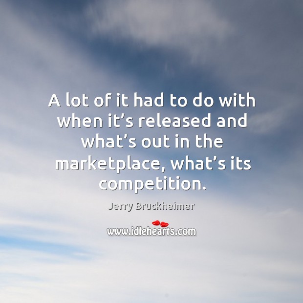 A lot of it had to do with when it’s released and what’s out in the marketplace, what’s its competition. Jerry Bruckheimer Picture Quote