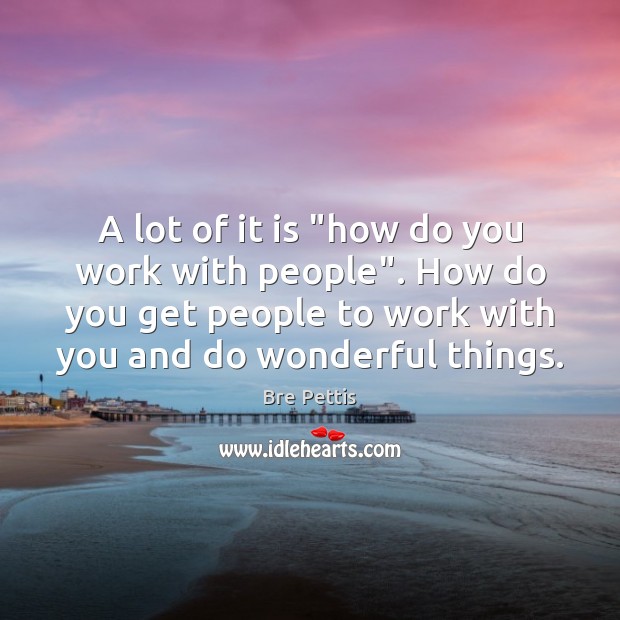 A lot of it is “how do you work with people”. How Image