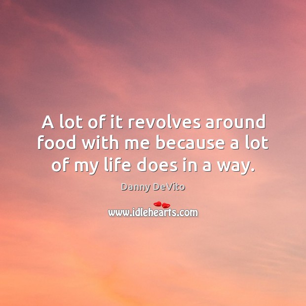 A lot of it revolves around food with me because a lot of my life does in a way. Danny DeVito Picture Quote