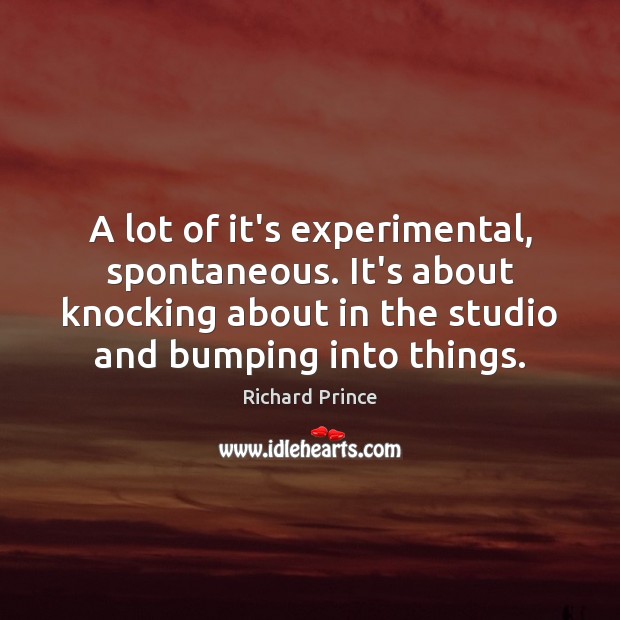 A lot of it’s experimental, spontaneous. It’s about knocking about in the Richard Prince Picture Quote