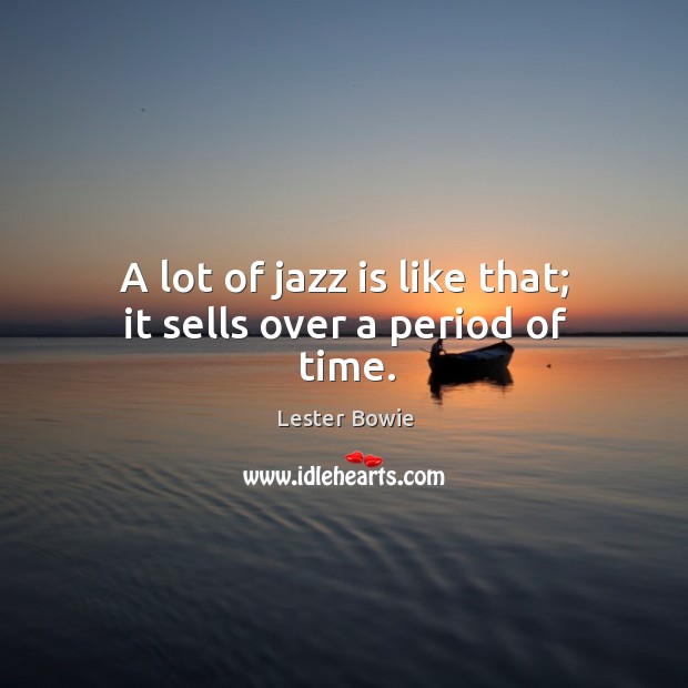 A lot of jazz is like that; it sells over a period of time. Image
