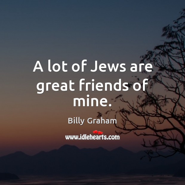 A lot of Jews are great friends of mine. Billy Graham Picture Quote