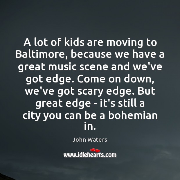 A lot of kids are moving to Baltimore, because we have a John Waters Picture Quote