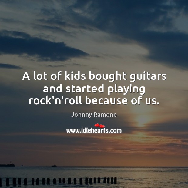 A lot of kids bought guitars and started playing rock’n’roll because of us. Johnny Ramone Picture Quote
