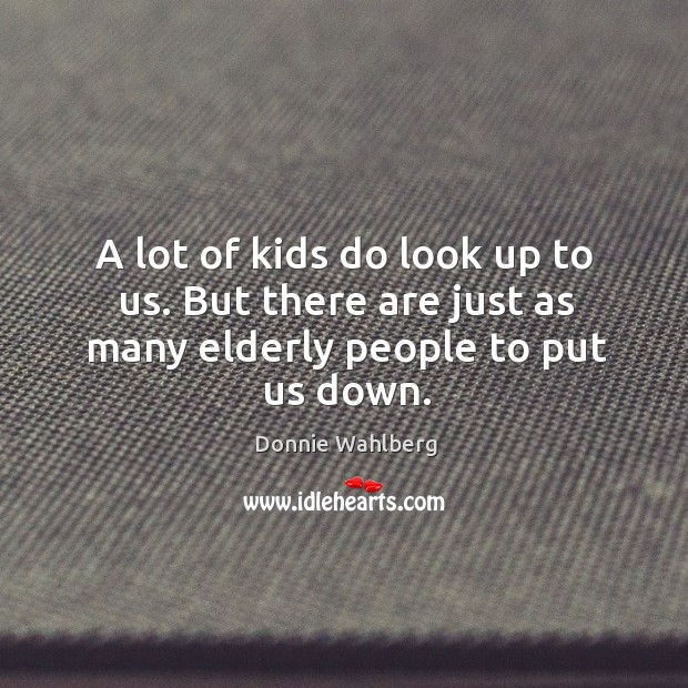 A lot of kids do look up to us. But there are just as many elderly people to put us down. Donnie Wahlberg Picture Quote